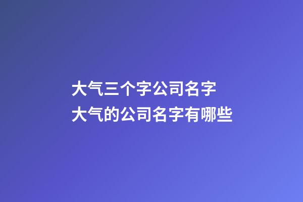 大气三个字公司名字 大气的公司名字有哪些-第1张-公司起名-玄机派